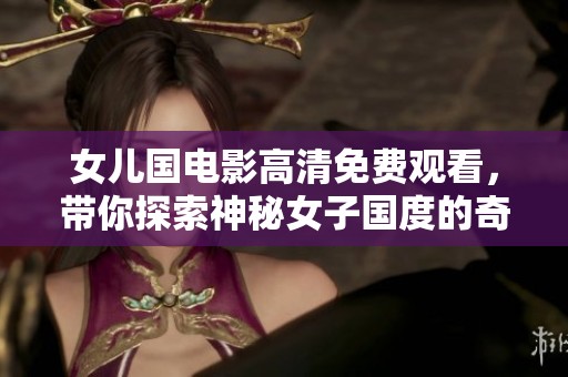 女儿国电影高清免费观看，带你探索神秘女子国度的奇幻之旅
