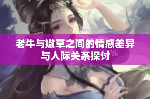 老牛与嫩草之间的情感差异与人际关系探讨