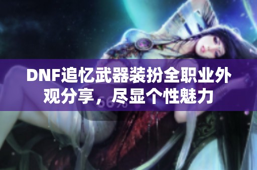 DNF追忆武器装扮全职业外观分享，尽显个性魅力
