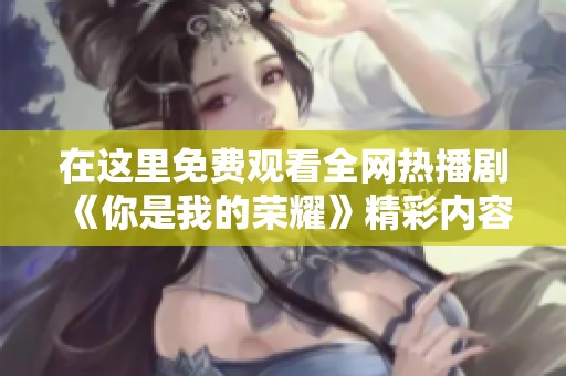 在这里免费观看全网热播剧《你是我的荣耀》精彩内容解析与观后感