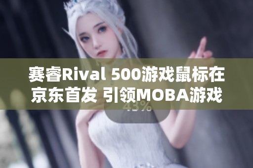 赛睿Rival 500游戏鼠标在京东首发 引领MOBA游戏新潮流