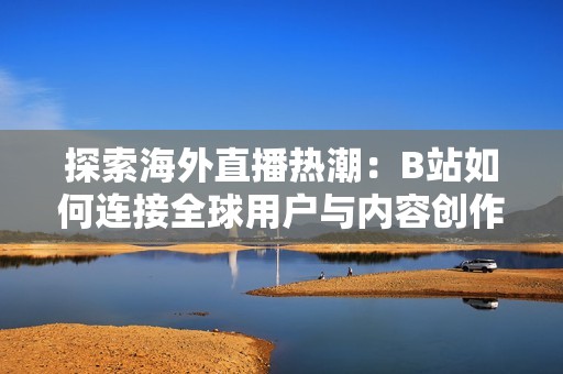 探索海外直播热潮：B站如何连接全球用户与内容创作者