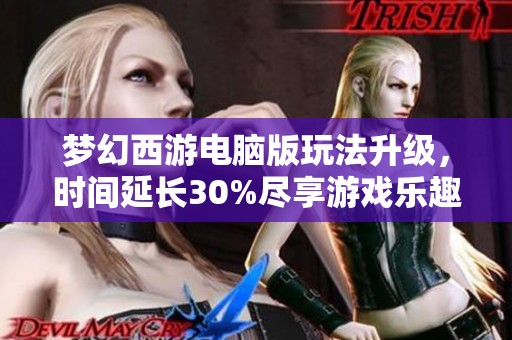 梦幻西游电脑版玩法升级，时间延长30%尽享游戏乐趣