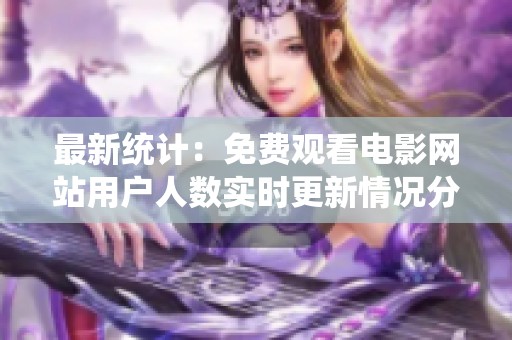 最新统计：免费观看电影网站用户人数实时更新情况分析