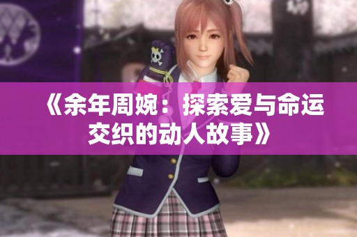 《余年周婉：探索爱与命运交织的动人故事》