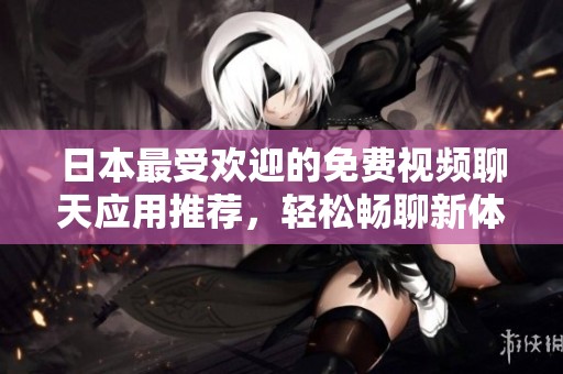 日本最受欢迎的免费视频聊天应用推荐，轻松畅聊新体验