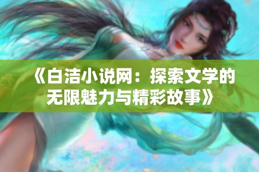 《白洁小说网：探索文学的无限魅力与精彩故事》