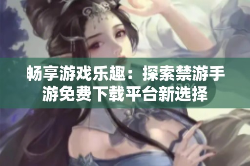 畅享游戏乐趣：探索禁游手游免费下载平台新选择