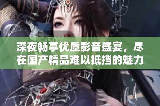 深夜畅享优质影音盛宴，尽在国产精品难以抵挡的魅力