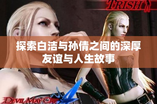 探索白洁与孙倩之间的深厚友谊与人生故事