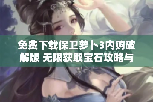 免费下载保卫萝卜3内购破解版 无限获取宝石攻略与分享