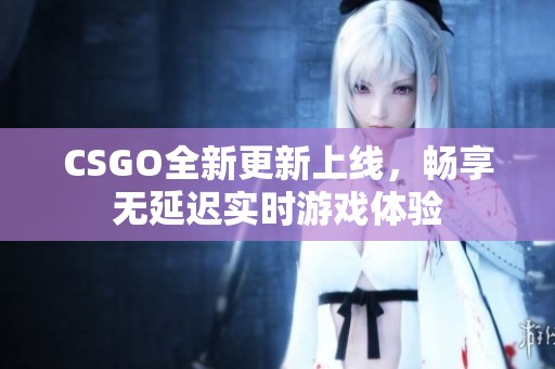 CSGO全新更新上线，畅享无延迟实时游戏体验