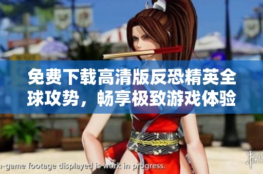 免费下载高清版反恐精英全球攻势，畅享极致游戏体验