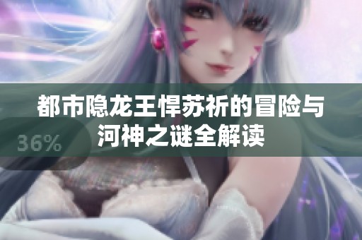都市隐龙王悍苏祈的冒险与河神之谜全解读