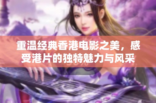 重温经典香港电影之美，感受港片的独特魅力与风采