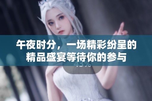 午夜时分，一场精彩纷呈的精品盛宴等待你的参与