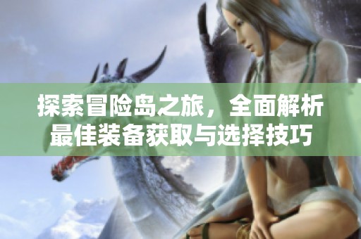 探索冒险岛之旅，全面解析最佳装备获取与选择技巧