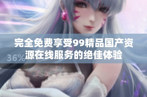 完全免费享受99精品国产资源在线服务的绝佳体验
