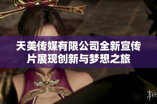 天美传媒有限公司全新宣传片展现创新与梦想之旅