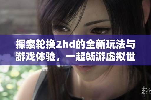 探索轮换2hd的全新玩法与游戏体验，一起畅游虚拟世界
