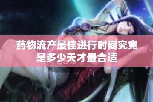 药物流产最佳进行时间究竟是多少天才最合适