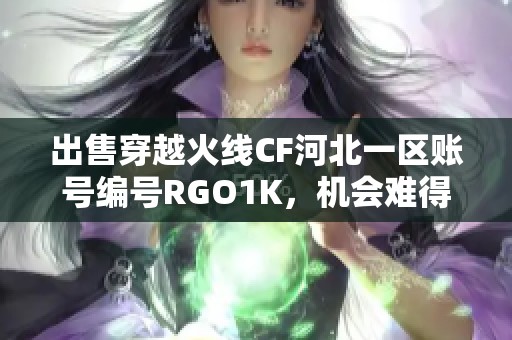 出售穿越火线CF河北一区账号编号RGO1K，机会难得！