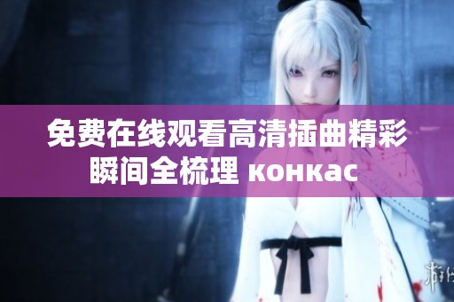 免费在线观看高清插曲精彩瞬间全梳理 конкас 