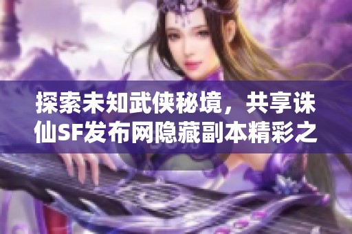 探索未知武侠秘境，共享诛仙SF发布网隐藏副本精彩之旅