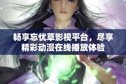 畅享忘忧草影视平台，尽享精彩动漫在线播放体验