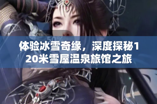 体验冰雪奇缘，深度探秘120米雪屋温泉旅馆之旅