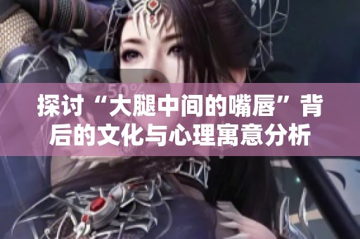 探讨“大腿中间的嘴唇”背后的文化与心理寓意分析