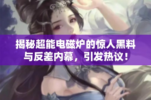 揭秘超能电磁炉的惊人黑料与反差内幕，引发热议！