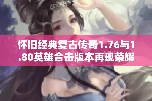 怀旧经典复古传奇1.76与1.80英雄合击版本再现荣耀之路