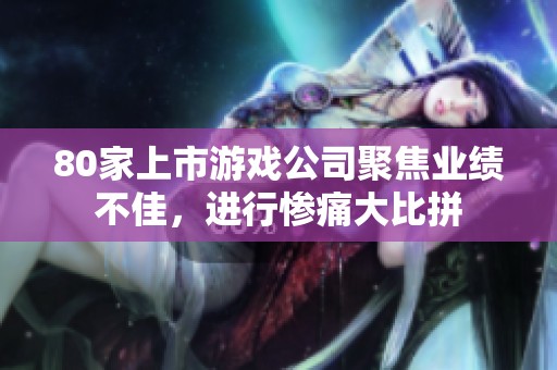 80家上市游戏公司聚焦业绩不佳，进行惨痛大比拼