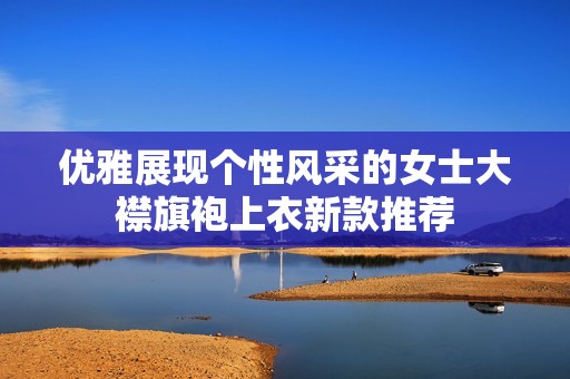 优雅展现个性风采的女士大襟旗袍上衣新款推荐