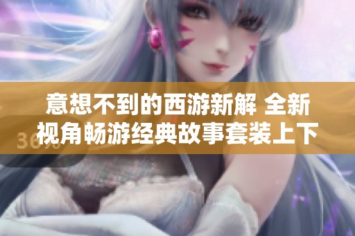 意想不到的西游新解 全新视角畅游经典故事套装上下册
