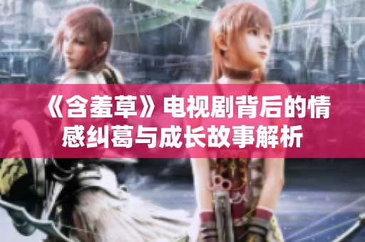 《含羞草》电视剧背后的情感纠葛与成长故事解析
