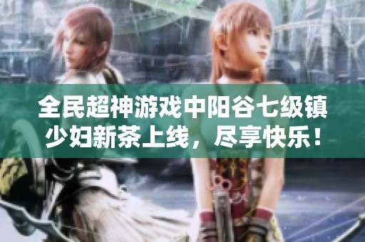 全民超神游戏中阳谷七级镇少妇新茶上线，尽享快乐！