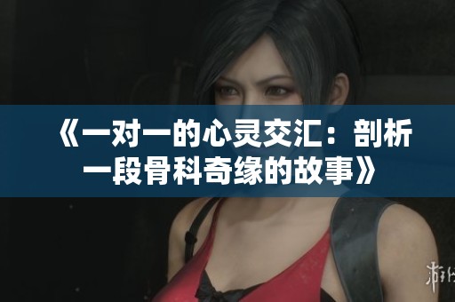 《一对一的心灵交汇：剖析一段骨科奇缘的故事》
