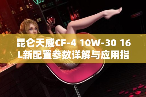 昆仑天威CF-4 10W-30 16L新配置参数详解与应用指南
