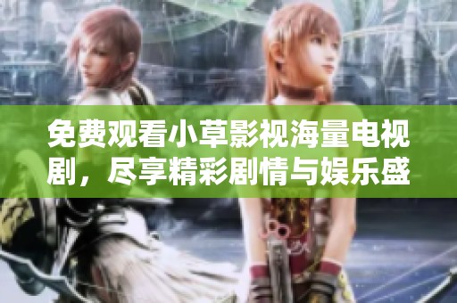 免费观看小草影视海量电视剧，尽享精彩剧情与娱乐盛宴