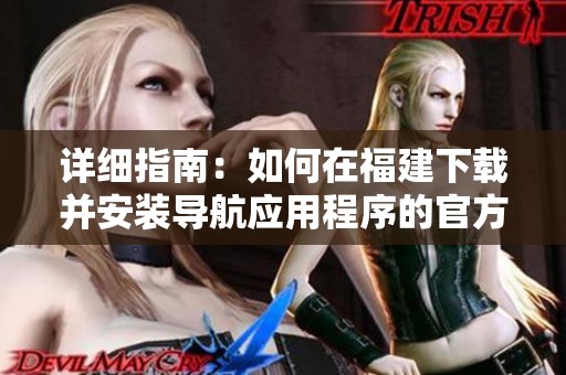 详细指南：如何在福建下载并安装导航应用程序的官方网站入口
