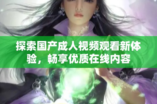 探索国产成人视频观看新体验，畅享优质在线内容