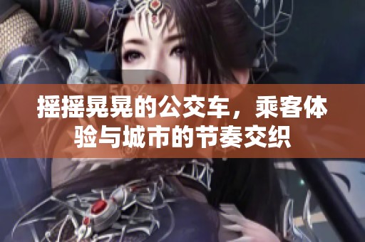 摇摇晃晃的公交车，乘客体验与城市的节奏交织