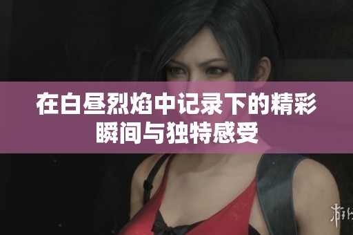 在白昼烈焰中记录下的精彩瞬间与独特感受