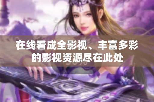 在线看成全影视、丰富多彩的影视资源尽在此处