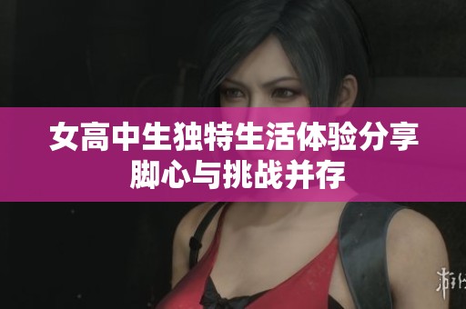 女高中生独特生活体验分享 脚心与挑战并存