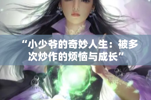 “小少爷的奇妙人生：被多次炒作的烦恼与成长”