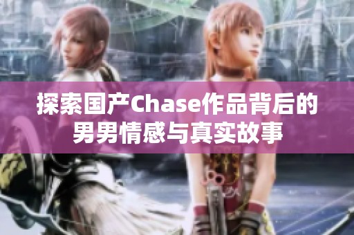 探索国产Chase作品背后的男男情感与真实故事