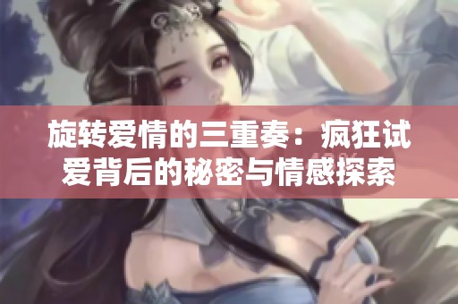 旋转爱情的三重奏：疯狂试爱背后的秘密与情感探索